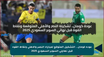 عودة كومان.. التشكيل المتوقع لمباراة النصر والأهلي ونقاط القوة قبل نهائي السوبر السعودي 2025